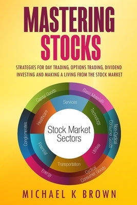 Mastering Stocks: Strategies for Day Trading, Options Trading, Dividend Investing and Making a Living from the Stock Market by Brown, Michael K.