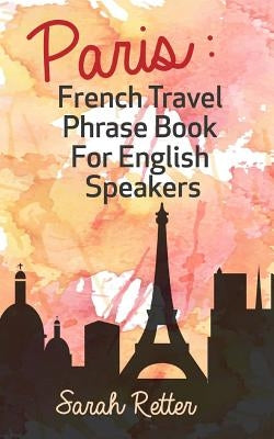 Paris: French Travel Phrase Book For English Speakers: The best phrases for English speaking travelers in Paris. Paperback Createspace Independent Publishing Platform