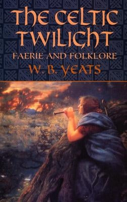 The Celtic Twilight: Faerie and Folklore by Yeats, W. B.