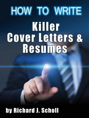 How to Writer Killer Cover Letters and Resumes: Get the Interviews for the Dream Jobs You Really Want by Creating One-in-Hundred Job Application Mater by Scholl, Richard J.