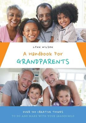 A Handbook For Grandparents: Over 700 Creative Things To Do And Make With Your Grandchild by Wilson, Lynn