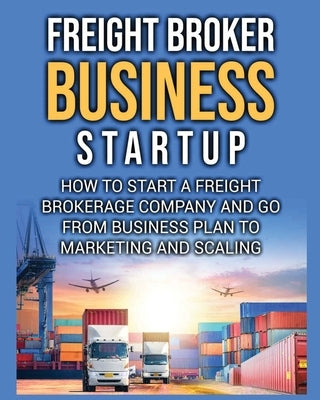 Freight Broker Business Startup: How to Start a Freight Brokerage Company and Go from Business Plan to Marketing and Scaling. by Delgado, Bill
