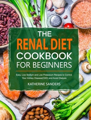 The Renal Diet Cookbook for Beginners: Easy, Low Sodium and Low Potassium Recipes to Control Your Kidney Disease(CKD) and Avoid Dialysis by Sanders, Katherine