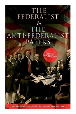 The Federalist & The Anti-Federalist Papers: Complete Collection: Including the U.S. Constitution, Declaration of Independence, Bill of Rights, Import by Hamilton, Alexander