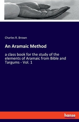 An Aramaic Method: a class book for the study of the elements of Aramaic from Bible and Targums - Vol. 1 by Brown, Charles R.