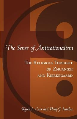 The Sense Of Antirationalism: : The Religious Thought Of Zhuangzi And Kierkegaard by Ivanhoe, Philip John