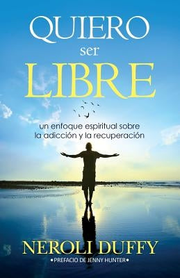 Quiero ser libre: un enfoque espiritual sobre la adicción y la recuperación by Duffy, Neroli