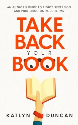 Take Back Your Book: An Author's Guide to Rights Reversion and Publishing on Your Terms by Duncan, Katlyn