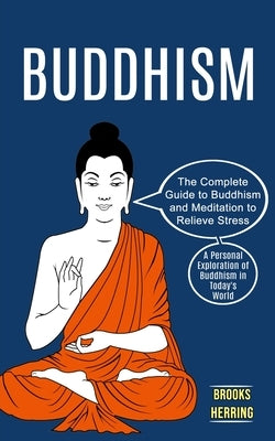 Buddhism: The Complete Guide to Buddhism and Meditation to Relieve Stress (A Personal Exploration of Buddhism in Today's World) by Herring, Brooks