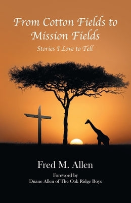 From Cotton Fields to Mission Fields: Stories I Love to Tell by Allen, Fred M.