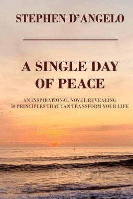 A Single Day of Peace: An Inspirational Novel Revealing 50 Principles That Can Transform Your Life by D'Angelo, Stephen