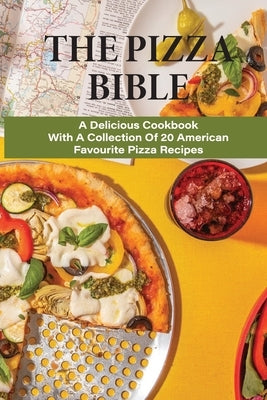 The Pizza Bible: A Delicious Cookbook With A Collection Of 20 American Favourite Pizza Recipes: Tasty Pizza Crust Recipes Paperback Independently Published
