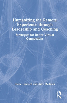 Humanizing the Remote Experience Through Leadership and Coaching: Strategies for Better Virtual Connections by Lennard, Diane