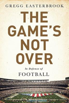 The Game's Not Over: In Defense of Football by Easterbrook, Gregg