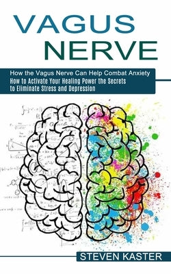 Vagus Nerve: How the Vagus Nerve Can Help Combat Anxiety (How to Activate Your Healing Power the Secrets to Eliminate Stress and De by Kaster, Steven