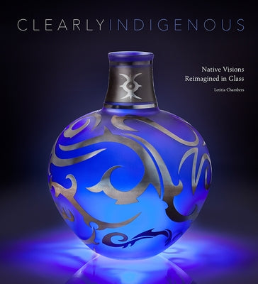 Clearly Indigenous: Native Visions Reimagined in Glass by Chambers, Letitia