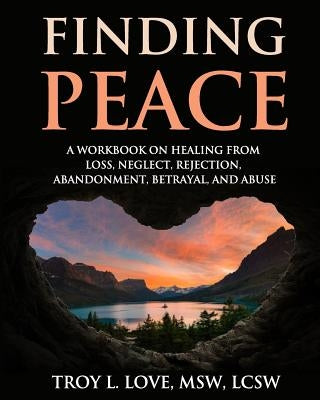 Finding Peace: A Workbook on Healing from Loss, Rejection, Neglect, Abandonment, Betrayal, and Abuse by Love, Troy L.