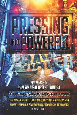 Pressing Into Powerful Prayer: Prayers for Supernatural Breakthroughs by Crichlow, Theresa