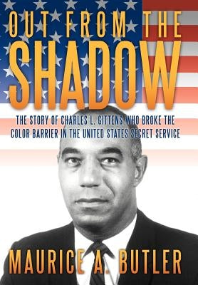 Out from the Shadow: The Story of Charles L. Gittens Who Broke the Color Barrier in the United States Secret Service by Butler, Maurice A.