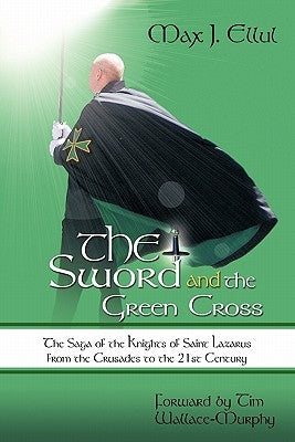 The Sword and the Green Cross: The Saga of the Knights of Saint Lazarus from the Crusades to the 21st Century. by Ellul, Max J.