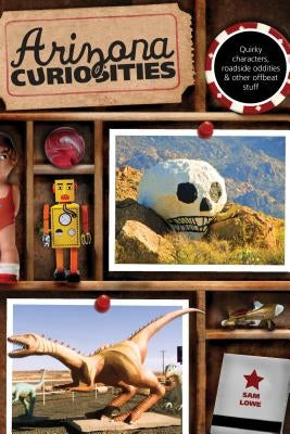 Arizona Curiosities: Quirky Characters, Roadside Oddities & Other Offbeat Stuff by Lowe, Sam