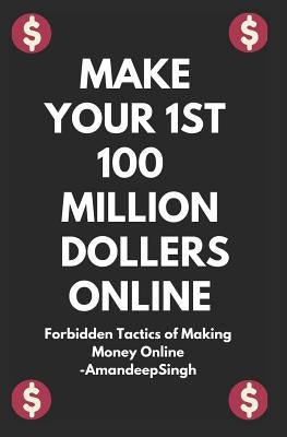 Make Your 1st 100 Million Dollers Online ( Forbidden Tactics of Making Money Online ) by Singh, Amandeep