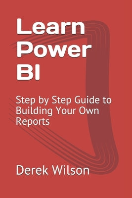 Learn Power BI: Step by Step Guide to Building Your Own Reports by Wilson, Derek