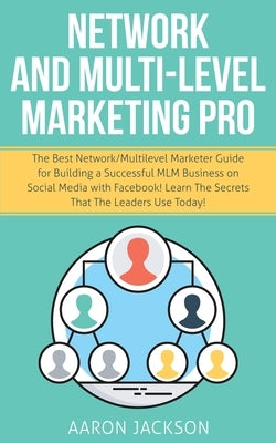 Network and Multi-Level Marketing Pro: The Best Network/Multilevel Marketer Guide for Building a Successful MLM Business on Social Media with Facebook by Jackson, Aaron