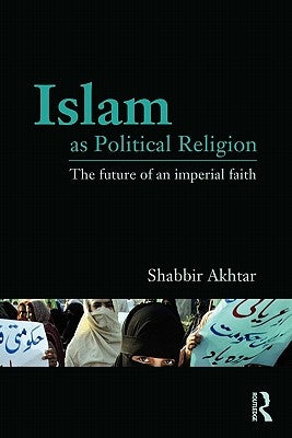 Islam as Political Religion: The Future of an Imperial Faith by Akhtar, Shabbir