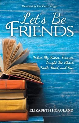 Let's Be Friends: What My Sister-Friends Taught Me About Faith, Food, and Fun Paperback WestBow Press
