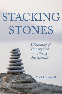 Stacking Stones: A Testimony of Hearing God and Seeing His Miracles by Connell, Mark C.