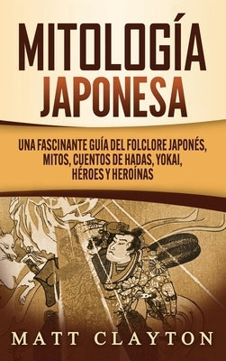 Mitología japonesa: Una fascinante guía del folclore japonés, mitos, cuentos de hadas, yokai, héroes y heroínas by Clayton, Matt