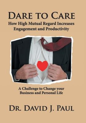 Dare to Care: How High Mutual Regard Increases Engagement and Productivity by Paul, David J.