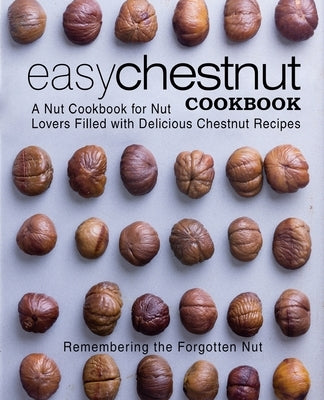 Easy Chestnut Cookbook: A Nut Cookbook for Nut Lovers Filled with Delicious Chestnut Recipes Paperback Createspace Independent Publishing Platform