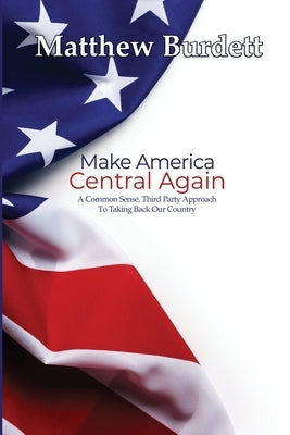 Make America Central Again: A Common Sense, Third Party Approach To Taking Back Our Country Paperback Dorrance Publishing Co.