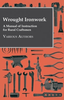 Wrought Ironwork - A Manual of Instruction for Rural Craftsmen by Various Authors