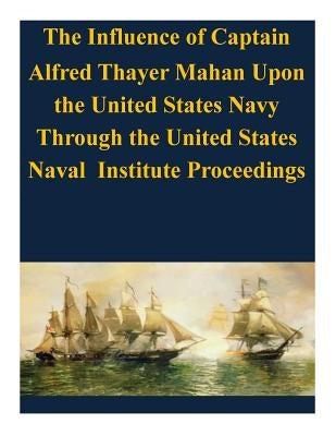 The Influence of Captain Alfred Thayer Mahan Upon the United States Navy Through the United States Naval Institute Proceedings Paperback Createspace Independent Publishing Platform