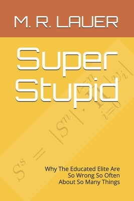 Super Stupid: Why The Educated Elite Are So Wrong So Often About So Many Things by Lauer, M. R.