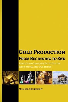 Gold Production from Beginning to End: What Gold Companies Do to Get the Shiny Metal into our Hands Paperback Investment Publishing