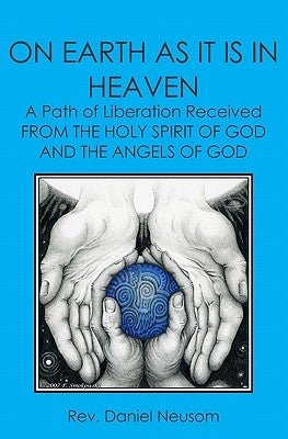 On Earth As It Is In Heaven: A Path Of Liberation Received From The Holy Spirit Of God And The Angels Of God by Neusom, Daniel