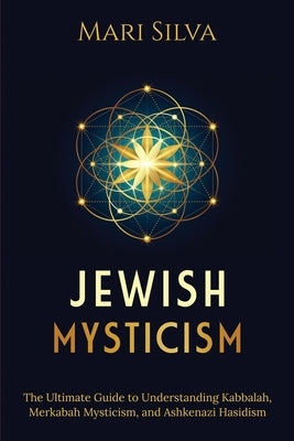 Jewish Mysticism: The Ultimate Guide to Understanding Kabbalah, Merkabah Mysticism, and Ashkenazi Hasidism by Silva, Mari