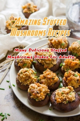 Amazing Stuffed Mushrooms Recipes: Many Delicious Stuffed Mushrooms Dishes For Adults: Stuffed Mushrooms Recipes Cookbook by Daniels, Corella