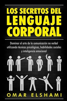 Los Secretos del Lenguaje Corporal: Dominar el Arte de la Comunicación No Verbal utilizando Técnicas Psicológicas, Habilidades Sociales y Inteligencia by Elshami, Omar