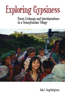 Exploring Gypsiness: Power, Exchange and Interdependence in a Transylvanian Village by Engebrigtsen, Ada I.