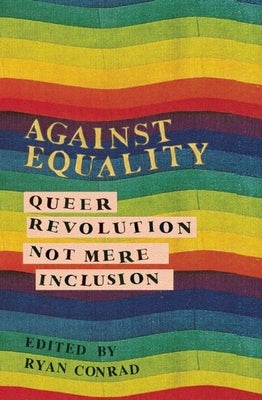 Against Equality: Queer Revolution, Not Mere Inclusion by Conrad, Ryan