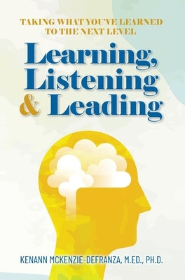 Learning, Listening & Leading: Taking what you've learned to the next level by McKenzie-Defranza M. Ed Ph. D., Kenann