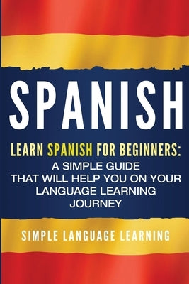 Spanish: Learn Spanish for Beginners: A Simple Guide that Will Help You on Your Language Learning Journey by Learning, Simple Language