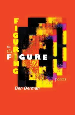 Figuring in the Figure: Poems by Berman, Ben