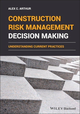 Construction Risk Management Decision Making: Understanding Current Practices by Arthur, Alex C.