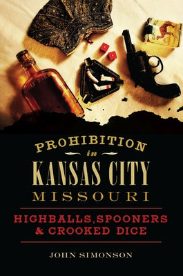 Prohibition in Kansas City, Missouri: Highballs, Spooners & Crooked Dice by Simonson, John